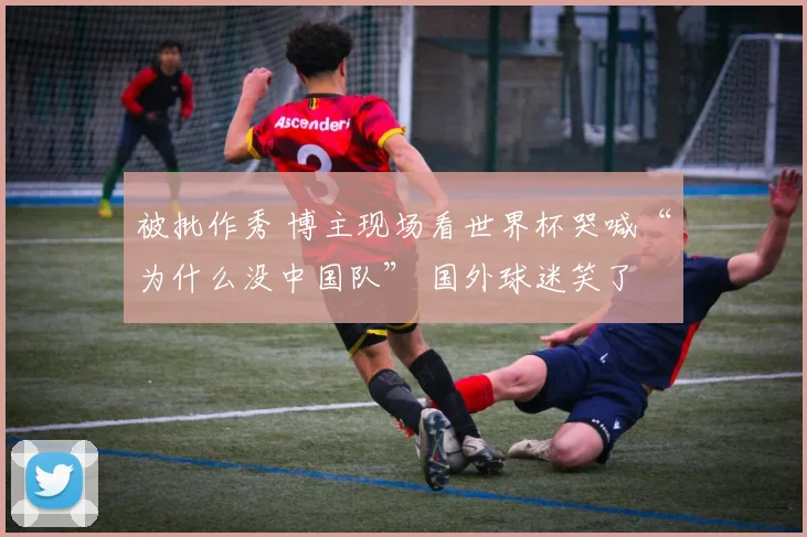 被批作秀 博主现场看世界杯哭喊“为什么没中国队” 国外球迷笑了