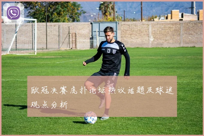 欧冠决赛虎扑论坛热议话题及球迷观点分析
