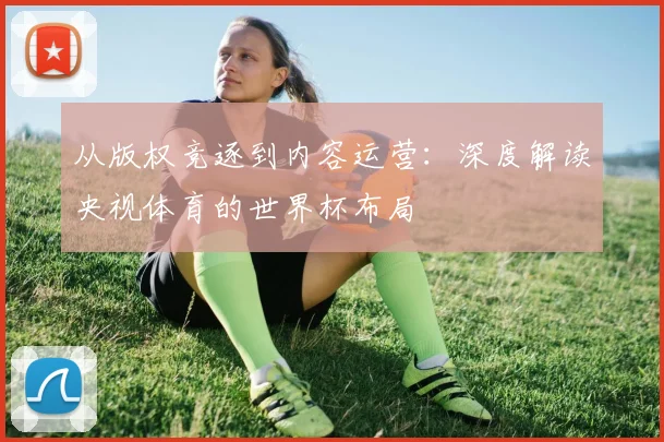 从版权竞逐到内容运营：深度解读央视体育的世界杯布局
