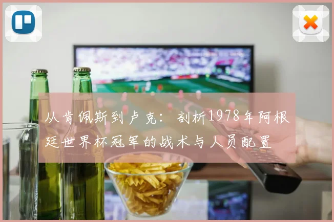 从肯佩斯到卢克：剖析1978年阿根廷世界杯冠军的战术与人员配置