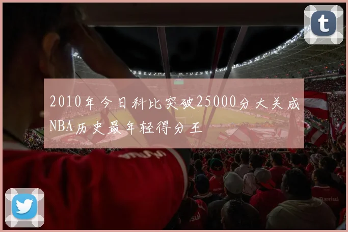2010年今日科比突破25000分大关成NBA历史最年轻得分王