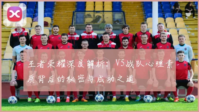 王者荣耀深度解析：V5战队心理素质背后的秘密与成功之道