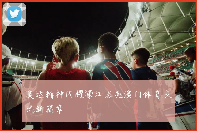 奥运精神闪耀濠江点亮澳门体育交流新篇章