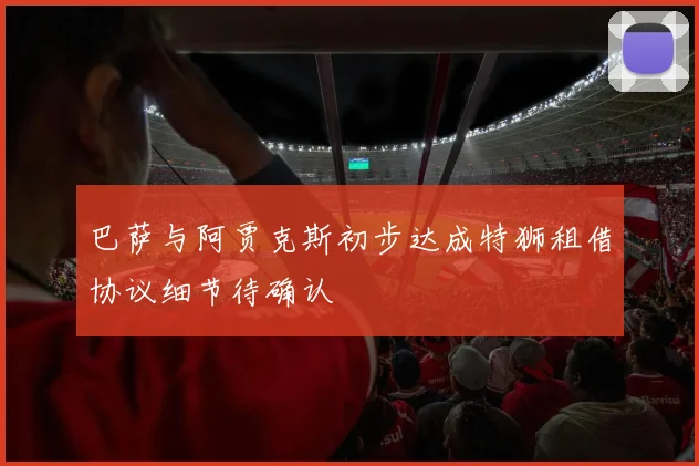 巴萨与阿贾克斯初步达成特狮租借协议细节待确认