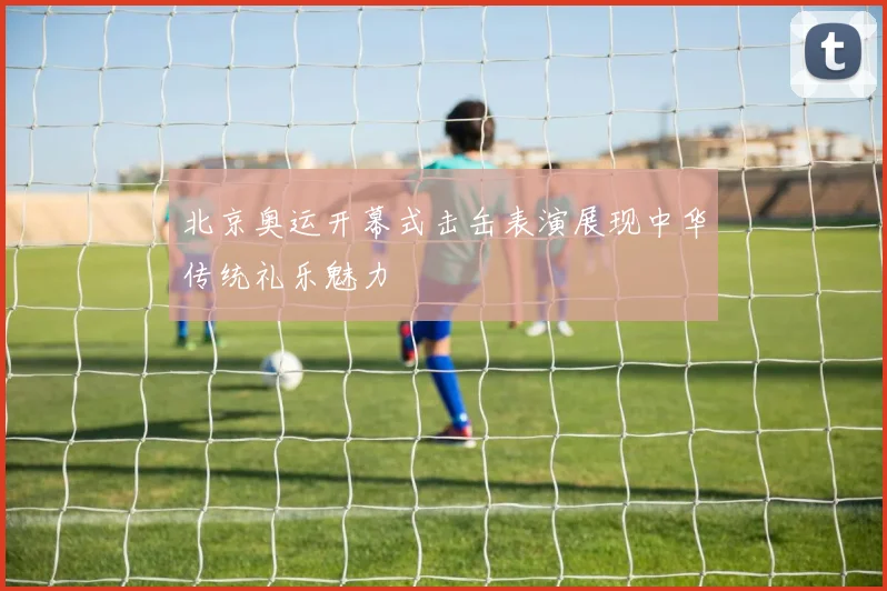 北京奥运开幕式击缶表演展现中华传统礼乐魅力