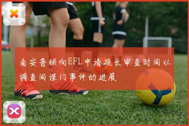 南安普顿向EFL申请延长审查时间以调查间谍门事件的进展
