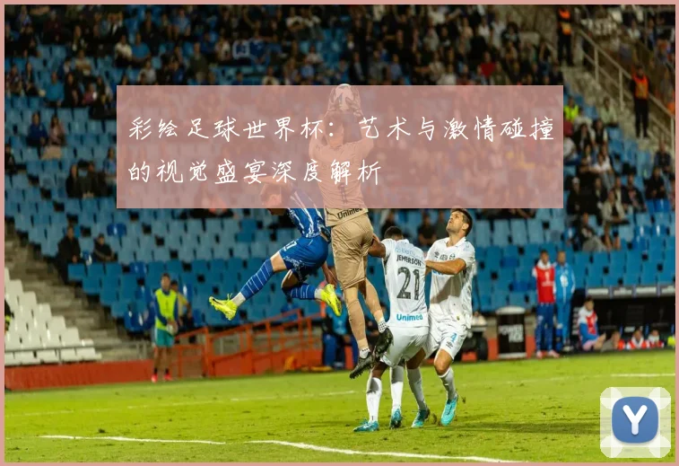 彩绘足球世界杯：艺术与激情碰撞的视觉盛宴深度解析