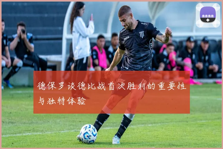 德保罗谈德比战首次胜利的重要性与独特体验