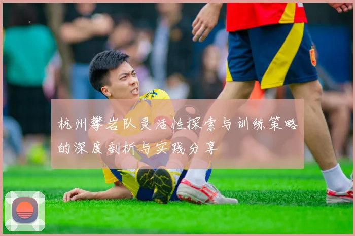 杭州攀岩队灵活性探索与训练策略的深度剖析与实践分享