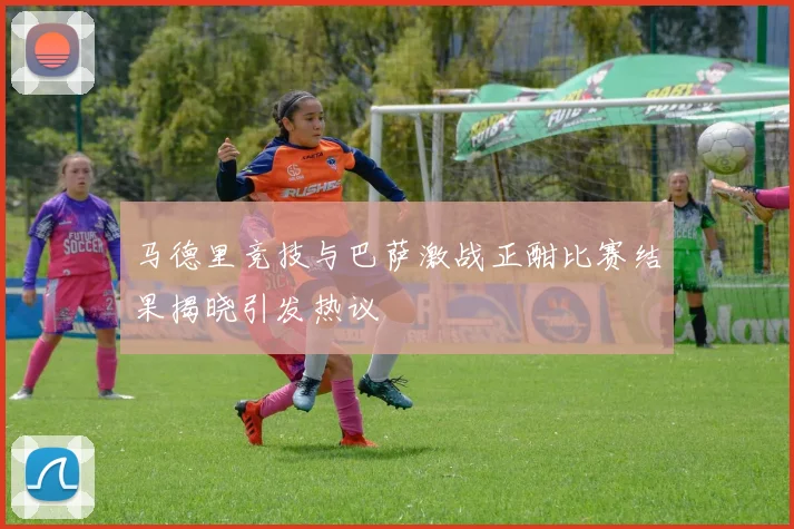 马德里竞技与巴萨激战正酣比赛结果揭晓引发热议