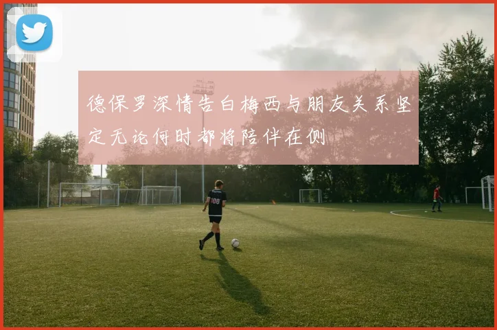 德保罗深情告白梅西与朋友关系坚定无论何时都将陪伴在侧