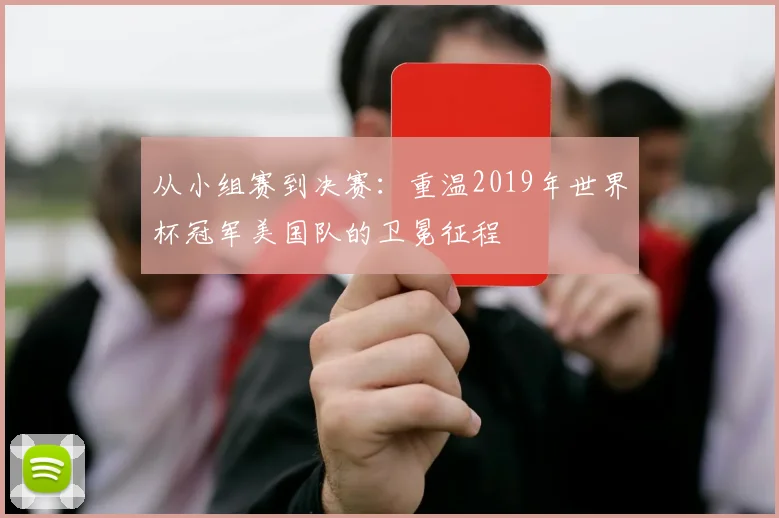 从小组赛到决赛：重温2019年世界杯冠军美国队的卫冕征程
